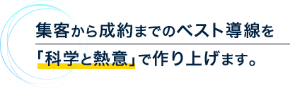 集客から成約までのベスト導線を「科学と熱意」で作り上げます。